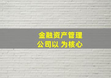 金融资产管理公司以 为核心